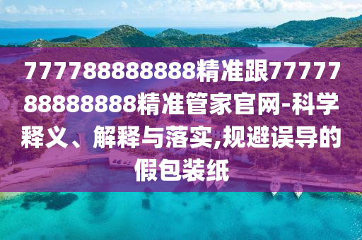 777788888888精準跟7777788888888精準管家官網-科學釋義、解釋與落實,規避誤導的假包裝紙