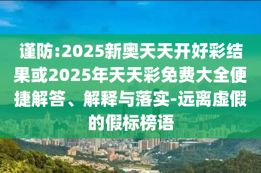謹防:2025新奧天天開好彩結果或2025年天天彩免費大全便捷解答、解釋與落實-遠離虛假的假標榜語