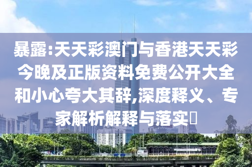 暴露:天天彩澳門與香港天天彩今晚及正版資料免費公開大全和小心夸大其辭,深度釋義、專家解析解釋與落實?