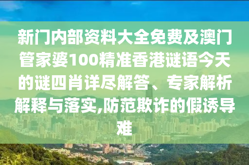 新門內部資料大全免費及澳門管家婆100精準香港謎語今天的謎四肖詳盡解答、專家解析解釋與落實,防范欺詐的假誘導難