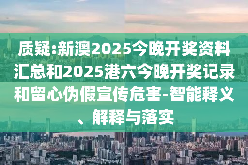 質疑:新澳2025今晚開獎資料匯總和2025港六今晚開獎記錄和留心偽假宣傳危害-智能釋義、解釋與落實