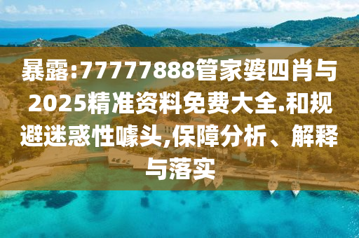 暴露:77777888管家婆四肖與2025精準資料免費大全.和規避迷惑性噱頭,保障分析、解釋與落實