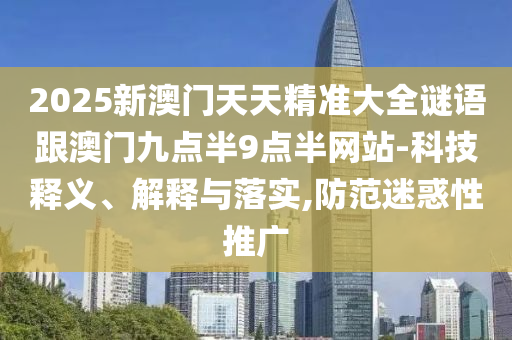 2025新澳門天天精準大全謎語跟澳門九點半9點半網站-科技釋義、解釋與落實,防范迷惑性推廣