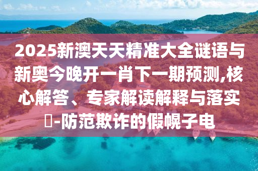 2025新澳天天精準大全謎語與新奧今晚開一肖下一期預測,核心解答、專家解讀解釋與落實?-防范欺詐的假幌子電