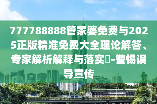 777788888管家婆免費與2025正版精準免費大全理論解答、專家解析解釋與落實?-警惕誤導宣傳