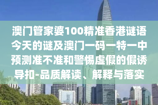 澳門管家婆100精準(zhǔn)香港謎語(yǔ)今天的謎及澳門一碼一特一中預(yù)測(cè)準(zhǔn)不準(zhǔn)和警惕虛假的假誘導(dǎo)扣-品質(zhì)解讀、解釋與落實(shí)
