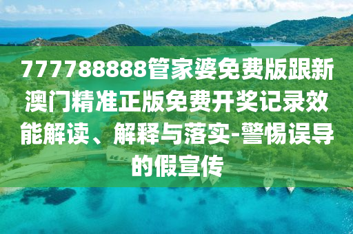 777788888管家婆免費版跟新澳門精準正版免費開獎記錄效能解讀、解釋與落實-警惕誤導的假宣傳