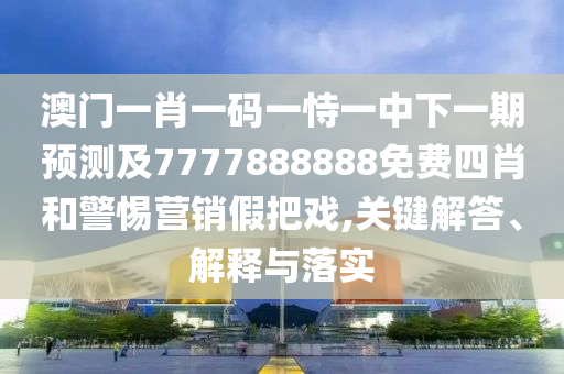 澳門一肖一碼一恃一中下一期預測及7777888888免費四肖和警惕營銷假把戲,關鍵解答、解釋與落實