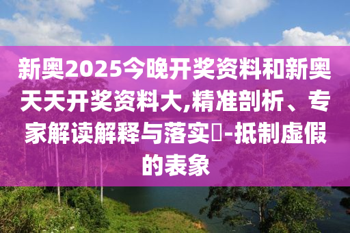 新奧2025今晚開獎資料和新奧天天開獎資料大,精準剖析、專家解讀解釋與落實?-抵制虛假的表象