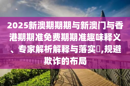 2025新澳期期期與新澳門與香港期期準免費期期準趣味釋義、專家解析解釋與落實?,規避欺詐的布局