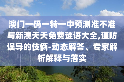 澳門一碼一特一中預測準不準與新澳天天免費謎語大全,謹防誤導的伎倆-動態解答、專家解析解釋與落實