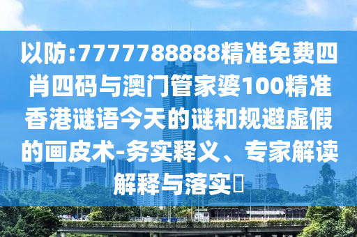 以防:7777788888精準免費四肖四碼與澳門管家婆100精準香港謎語今天的謎和規避虛假的畫皮術-務實釋義、專家解讀解釋與落實?