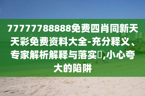 77777788888免費四肖同新天天彩免費資料大全-充分釋義、專家解析解釋與落實?,小心夸大的陷阱