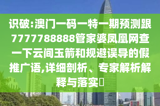 識破:澳門一碼一特一期預測跟7777788888管家婆鳳凰網查一下云間玉箭和規避誤導的假推廣語,詳細剖析、專家解析解釋與落實?