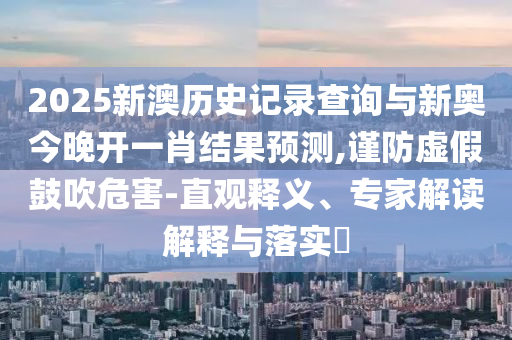 2025新澳歷史記錄查詢與新奧今晚開一肖結果預測,謹防虛假鼓吹危害-直觀釋義、專家解讀解釋與落實?