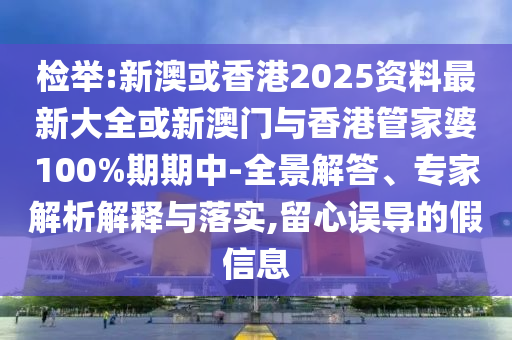 檢舉:新澳或香港2025資料最新大全或新澳門與香港管家婆100%期期中-全景解答、專家解析解釋與落實,留心誤導(dǎo)的假信息