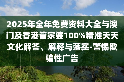 2025年全年免費資料大全與澳門及香港管家婆100%精準天天文化解答、解釋與落實-警惕欺騙性廣告