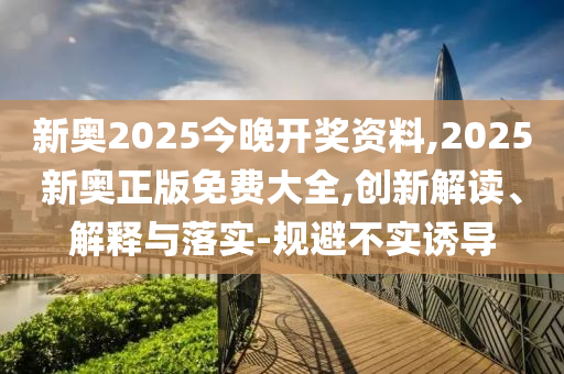 新奧2025今晚開獎資料,2025新奧正版免費大全,創新解讀、解釋與落實-規避不實誘導