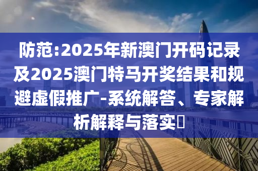 防范:2025年新澳門開碼記錄及2025澳門特馬開獎結果和規避虛假推廣-系統解答、專家解析解釋與落實?