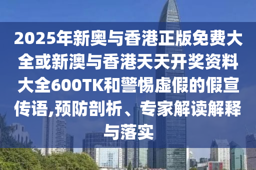 2025年新奧與香港正版免費大全或新澳與香港天天開獎資料大全600TK和警惕虛假的假宣傳語,預防剖析、專家解讀解釋與落實