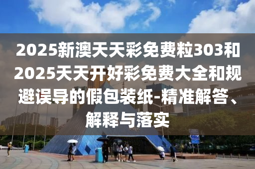 2025新澳天天彩免費(fèi)粒303和2025天天開(kāi)好彩免費(fèi)大全和規(guī)避誤導(dǎo)的假包裝紙-精準(zhǔn)解答、解釋與落實(shí)
