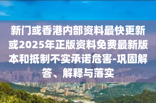 新門或香港內(nèi)部資料最快更新或2025年正版資料免費(fèi)最新版本和抵制不實(shí)承諾危害-鞏固解答、解釋與落實(shí)