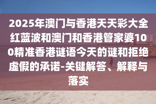 2025年澳門(mén)與香港天天彩大全紅藍(lán)波和澳門(mén)和香港管家婆100精準(zhǔn)香港謎語(yǔ)今天的謎和拒絕虛假的承諾-關(guān)鍵解答、解釋與落實(shí)