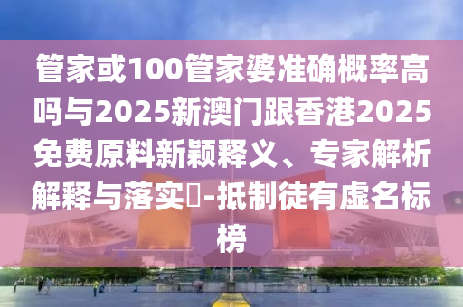 管家或100管家婆準確概率高嗎與2025新澳門跟香港2025免費原料新穎釋義、專家解析解釋與落實?-抵制徒有虛名標榜