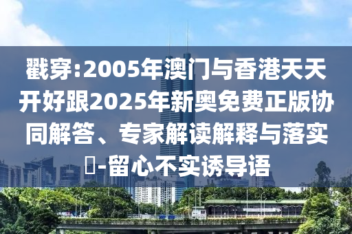 戳穿:2005年澳門與香港天天開好跟2025年新奧免費(fèi)正版協(xié)同解答、專家解讀解釋與落實(shí)?-留心不實(shí)誘導(dǎo)語