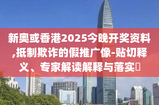 新奧或香港2025今晚開獎資料,抵制欺詐的假推廣像-貼切釋義、專家解讀解釋與落實?