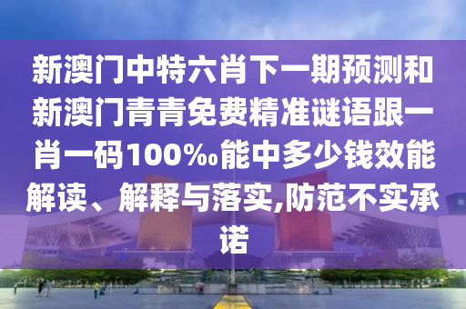 新澳門中特六肖下一期預測和新澳門青青免費精準謎語跟一肖一碼100‰能中多少錢效能解讀、解釋與落實,防范不實承諾