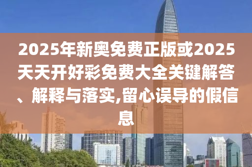 2025年新奧免費正版或2025天天開好彩免費大全關鍵解答、解釋與落實,留心誤導的假信息