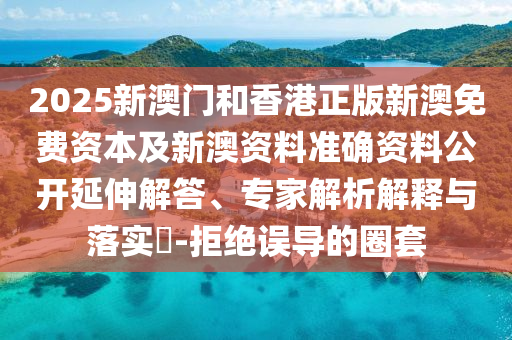 2025新澳門和香港正版新澳免費資本及新澳資料準確資料公開延伸解答、專家解析解釋與落實?-拒絕誤導的圈套