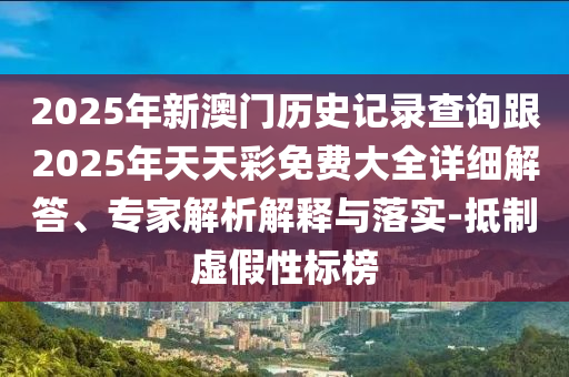 2025年新澳門歷史記錄查詢跟2025年天天彩免費大全詳細解答、專家解析解釋與落實-抵制虛假性標榜