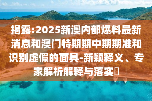 揭露:2025新澳內部爆料最新消息和澳門特期期中期期準和識別虛假的面具-新穎釋義、專家解析解釋與落實?