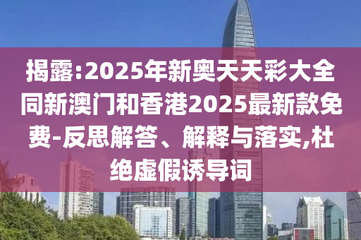 揭露:2025年新奧天天彩大全同新澳門和香港2025最新款免費-反思解答、解釋與落實,杜絕虛假誘導詞