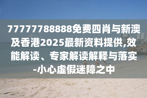 77777788888免費四肖與新澳及香港2025最新資料提供,效能解讀、專家解讀解釋與落實-小心虛假迷障之中