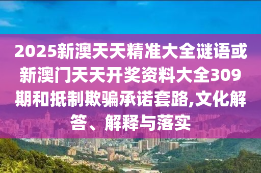 2025新澳天天精準(zhǔn)大全謎語(yǔ)或新澳門天天開獎(jiǎng)資料大全309期和抵制欺騙承諾套路,文化解答、解釋與落實(shí)