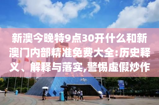 新澳今晚特9點30開什么和新澳門內部精準免費大全:歷史釋義、解釋與落實,警惕虛假炒作