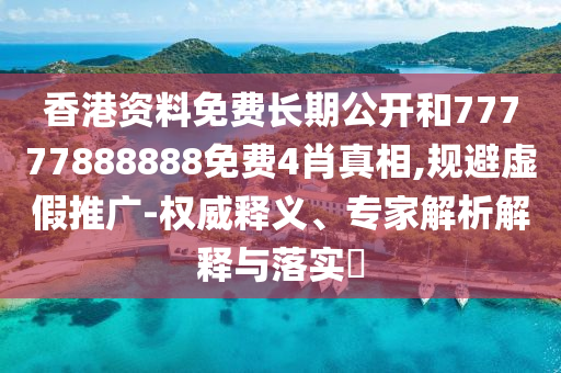 香港資料免費長期公開和77777888888免費4肖真相,規避虛假推廣-權威釋義、專家解析解釋與落實?