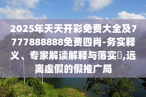 2025年天天開彩免費大全及7777888888免費四肖-務實釋義、專家解讀解釋與落實?,遠離虛假的假推廣局