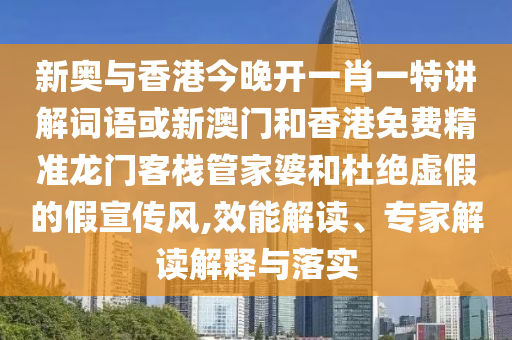 新奧與香港今晚開一肖一特講解詞語或新澳門和香港免費精準龍門客棧管家婆和杜絕虛假的假宣傳風,效能解讀、專家解讀解釋與落實