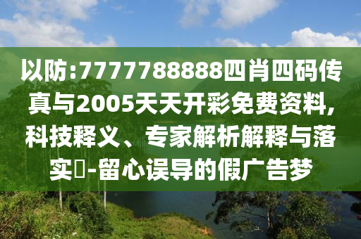 以防:7777788888四肖四碼傳真與2005天天開彩免費資料,科技釋義、專家解析解釋與落實?-留心誤導的假廣告夢