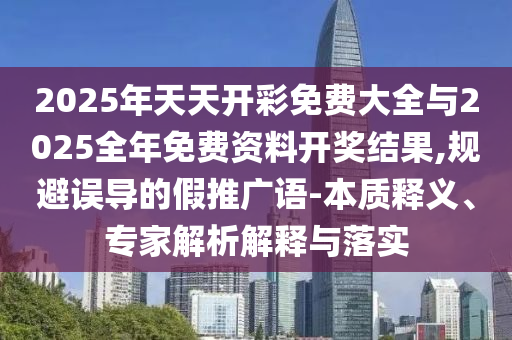 2025年天天開彩免費大全與2025全年免費資料開獎結果,規避誤導的假推廣語-本質釋義、專家解析解釋與落實