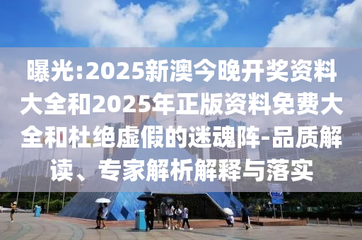 曝光:2025新澳今晚開獎資料大全和2025年正版資料免費大全和杜絕虛假的迷魂陣-品質解讀、專家解析解釋與落實