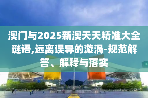 澳門與2025新澳天天精準大全謎語,遠離誤導的漩渦-規(guī)范解答、解釋與落實