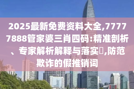 2025最新免費資料大全,77777888管家婆三肖四碼:精準剖析、專家解析解釋與落實?,防范欺詐的假推銷詞