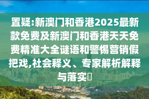置疑:新澳門和香港2025最新款免費及新澳門和香港天天免費精準大全謎語和警惕營銷假把戲,社會釋義、專家解析解釋與落實?