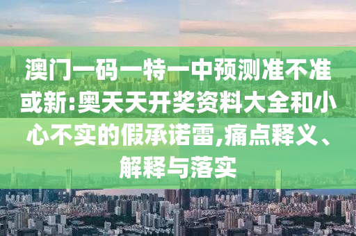 澳門一碼一特一中預測準不準或新:奧天天開獎資料大全和小心不實的假承諾雷,痛點釋義、解釋與落實