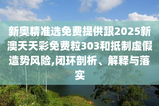 新奧精準選免費提供跟2025新澳天天彩免費粒303和抵制虛假造勢風(fēng)險,閉環(huán)剖析、解釋與落實